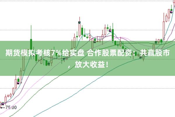 期货模拟考核7%给实盘 合作股票配资：共赢股市，放大收益！