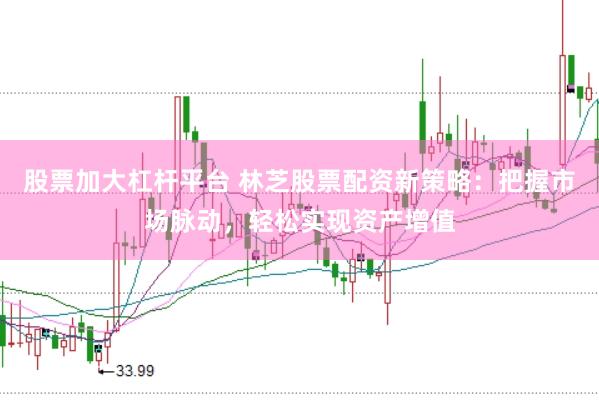 股票加大杠杆平台 林芝股票配资新策略：把握市场脉动，轻松实现资产增值