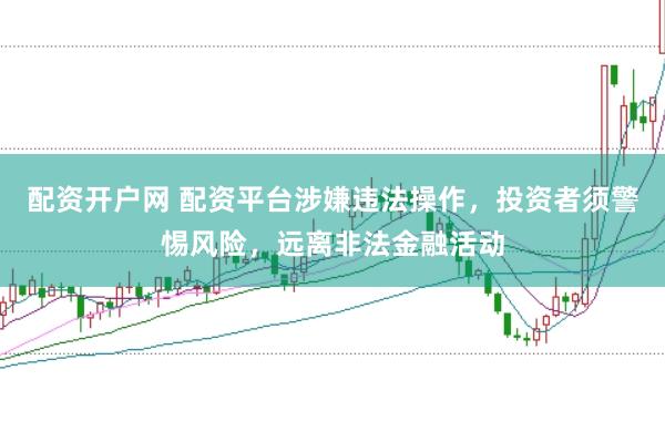 配资开户网 配资平台涉嫌违法操作，投资者须警惕风险，远离非法金融活动