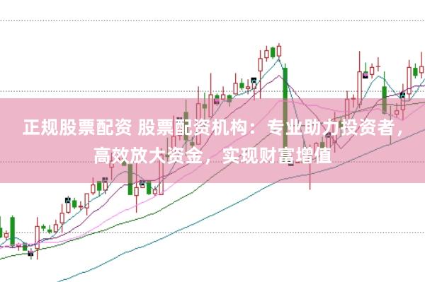 正规股票配资 股票配资机构：专业助力投资者，高效放大资金，实现财富增值