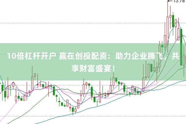 10倍杠杆开户 赢在创投配资：助力企业腾飞，共享财富盛宴！