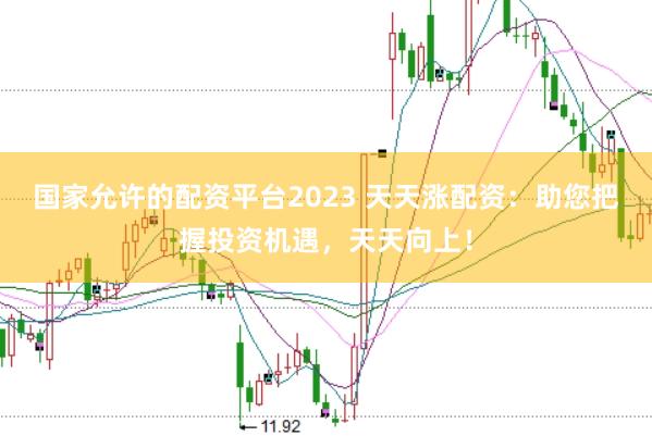 国家允许的配资平台2023 天天涨配资:助您把握投资机遇,天天向上!