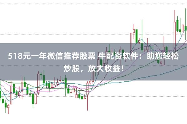 518元一年微信推荐股票 牛配资软件：助您轻松炒股，放大收益！