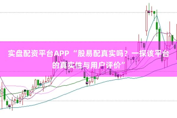 实盘配资平台APP “股易配真实吗?一探该平台的真实性与用户评价”