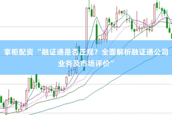掌柜配资 “融证通是否正规?全面解析融证通公司业务及市场评价”