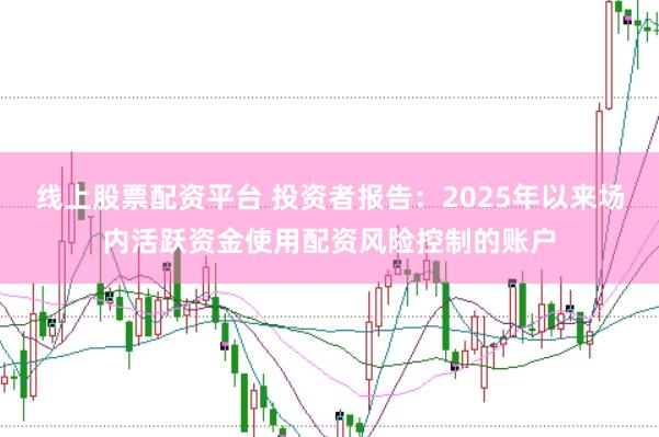 线上股票配资平台 投资者报告:2025年以来场内活跃资金使用配资风险控制的账户