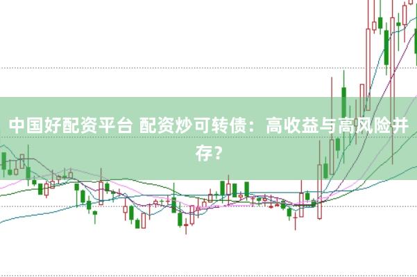 中国好配资平台 配资炒可转债：高收益与高风险并存？