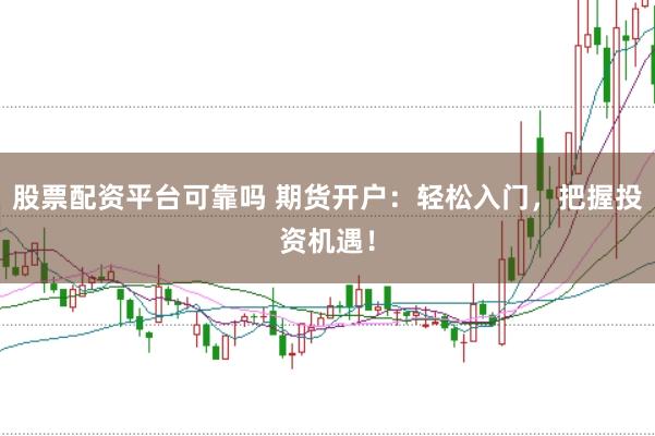 股票配资平台可靠吗 期货开户:轻松入门,把握投资机遇!
