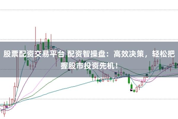 股票配资交易平台 配资智操盘:高效决策,轻松把握股市投资先机!
