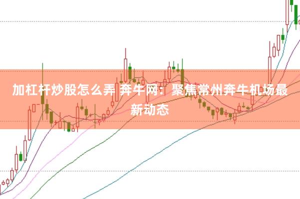 加杠杆炒股怎么弄 奔牛网：聚焦常州奔牛机场最新动态
