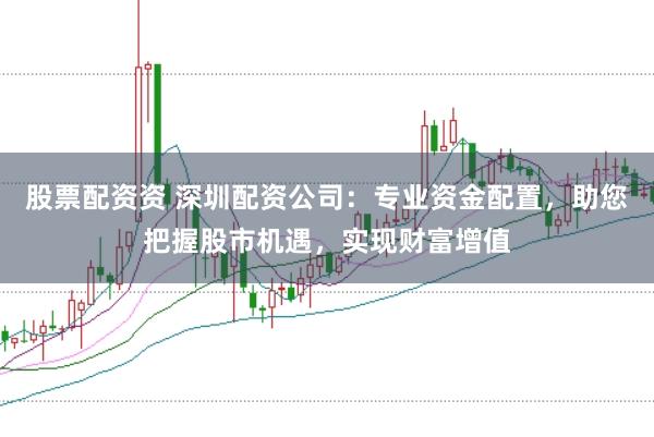 股票配资资 深圳配资公司：专业资金配置，助您把握股市机遇，实现财富增值