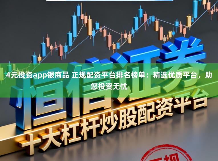 4元投资app银商品 正规配资平台排名榜单:精选优质平台,助您投资无忧
