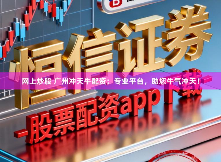 网上炒股 广州冲天牛配资:专业平台,助您牛气冲天!
