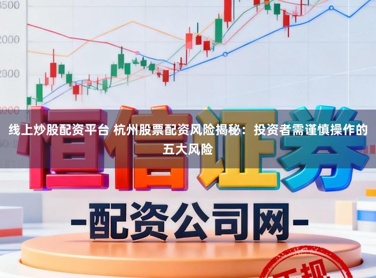 线上炒股配资平台 杭州股票配资风险揭秘:投资者需谨慎操作的五大风险