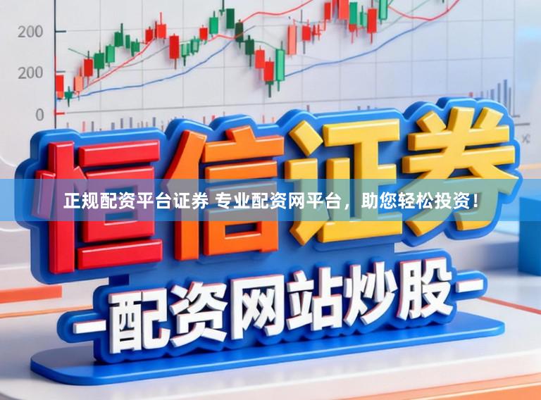 正规配资平台证券 专业配资网平台，助您轻松投资！