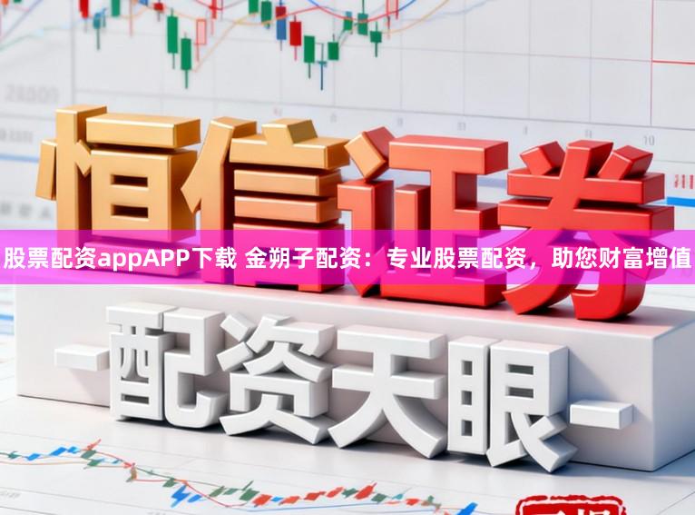 股票配资appAPP下载 金朔子配资:专业股票配资,助您财富增值
