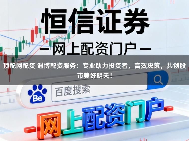 顶配网配资 淄博配资服务:专业助力投资者,高效决策,共创股市美好明天!