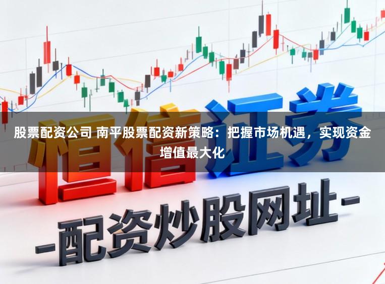 股票配资公司 南平股票配资新策略：把握市场机遇，实现资金增值最大化