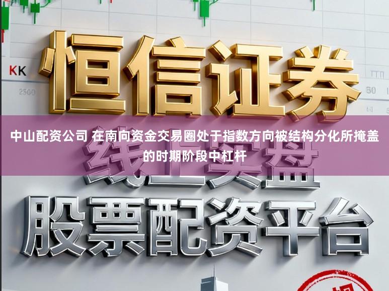 中山配资公司 在南向资金交易圈处于指数方向被结构分化所掩盖的时期阶段中杠杆