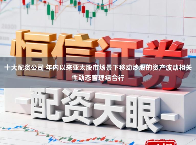 十大配资公司 年内以来亚太股市场景下移动炒股的资产波动相关性动态管理结合行