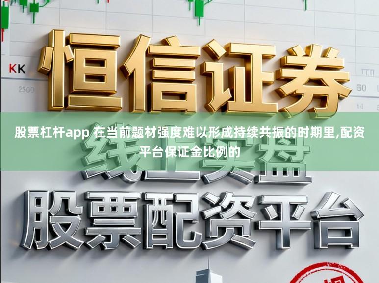 股票杠杆app 在当前题材强度难以形成持续共振的时期里，配资平台保证金比例的