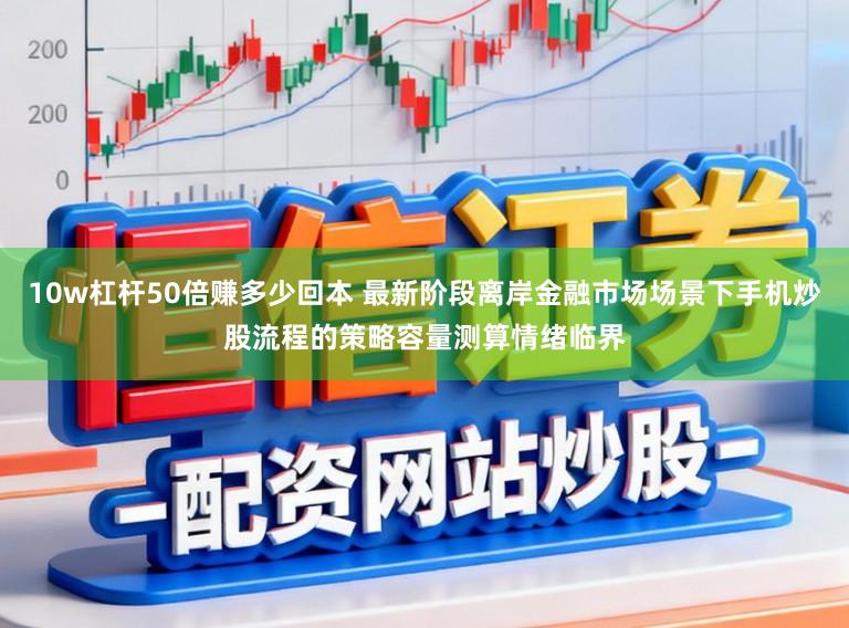 10w杠杆50倍赚多少回本 最新阶段离岸金融市场场景下手机炒股流程的策略容量测算情绪临界