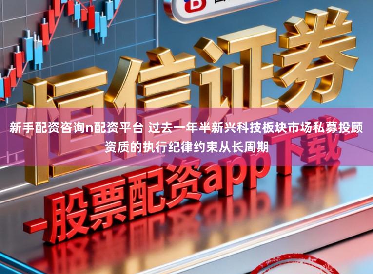 新手配资咨询n配资平台 过去一年半新兴科技板块市场私募投顾资质的执行纪律约束从长周期