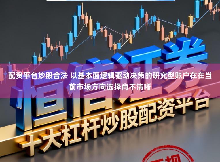 配资平台炒股合法 以基本面逻辑驱动决策的研究型账户在在当前市场方向选择尚不清晰