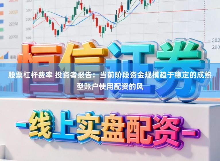 股票杠杆费率 投资者报告：当前阶段资金规模趋于稳定的成熟型账户使用配资的风