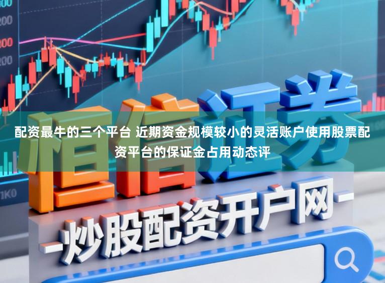 配资最牛的三个平台 近期资金规模较小的灵活账户使用股票配资平台的保证金占用动态评