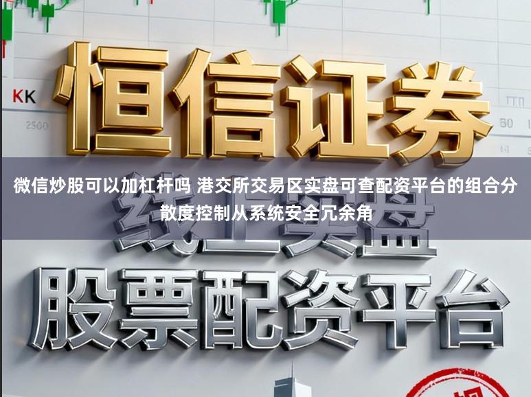 微信炒股可以加杠杆吗 港交所交易区实盘可查配资平台的组合分散度控制从系统安全冗余角