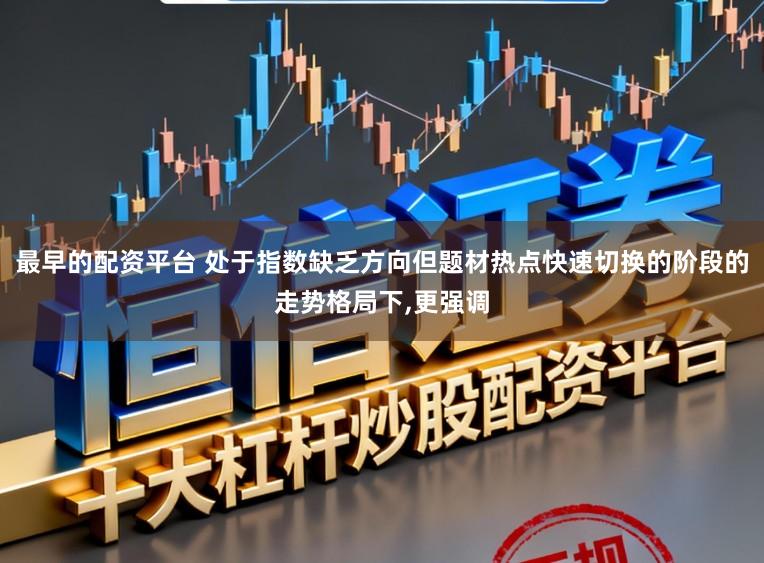 最早的配资平台 处于指数缺乏方向但题材热点快速切换的阶段的走势格局下，更强调