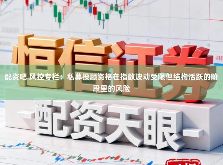 配资吧 风控专栏：私募投顾资格在指数波动受限但结构活跃的阶段里的风险