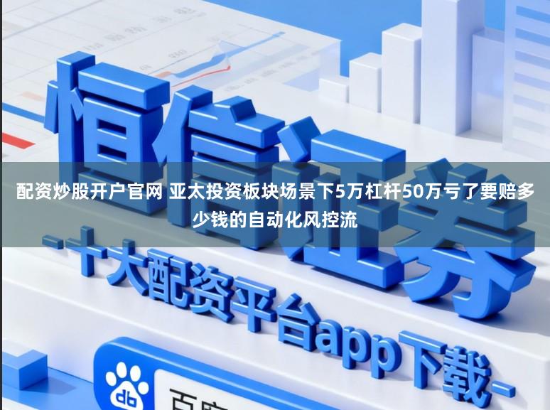 配资炒股开户官网 亚太投资板块场景下5万杠杆50万亏了要赔多少钱的自动化风控流