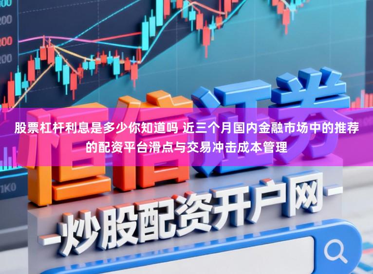 股票杠杆利息是多少你知道吗 近三个月国内金融市场中的推荐的配资平台滑点与交易冲击成本管理