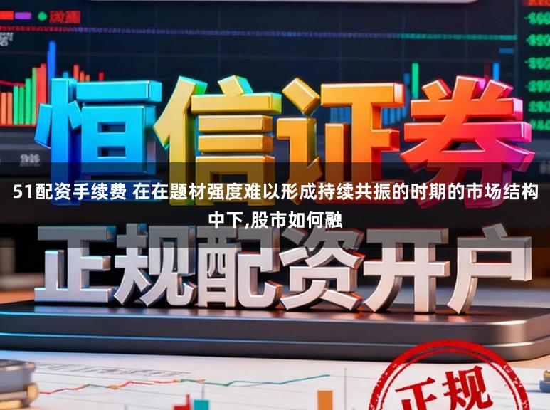 51配资手续费 在在题材强度难以形成持续共振的时期的市场结构中下，股市如何融