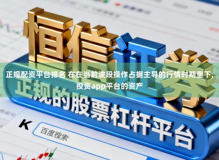 正规配资平台排名 在在当前波段操作占据主导的行情时期里下，投资app平台的资产