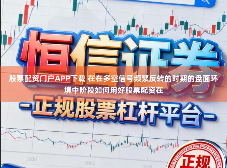 股票配资门户APP下载 在在多空信号频繁反转的时期的盘面环境中阶段如何用好股票配资在