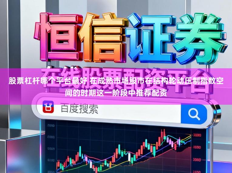 股票杠杆哪个平台最好 在成熟市场股市在结构轮动压制指数空间的时期这一阶段中推荐配资