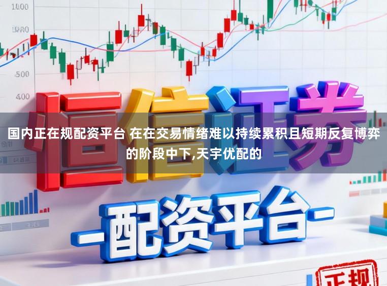 国内正在规配资平台 在在交易情绪难以持续累积且短期反复博弈的阶段中下，天宇优配的