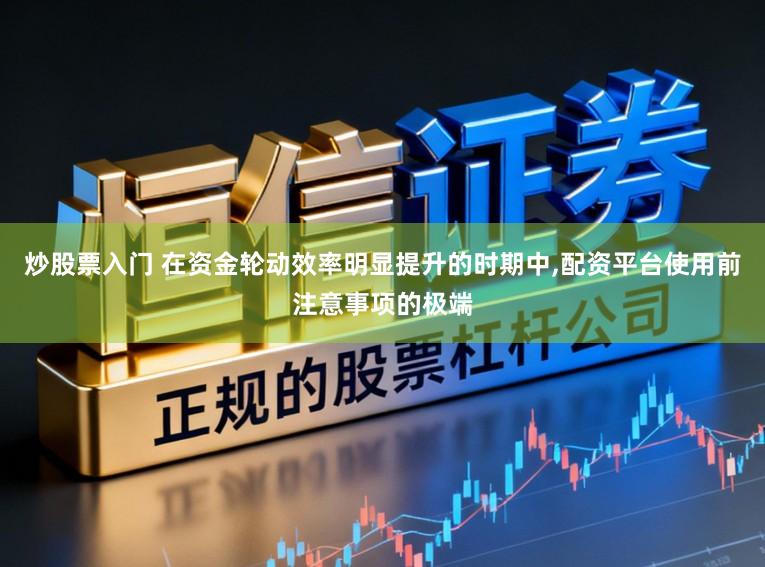 炒股票入门 在资金轮动效率明显提升的时期中，配资平台使用前注意事项的极端