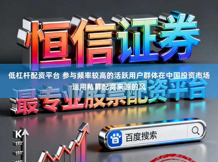 低杠杆配资平台 参与频率较高的活跃用户群体在中国投资市场运用私募配资来源的风