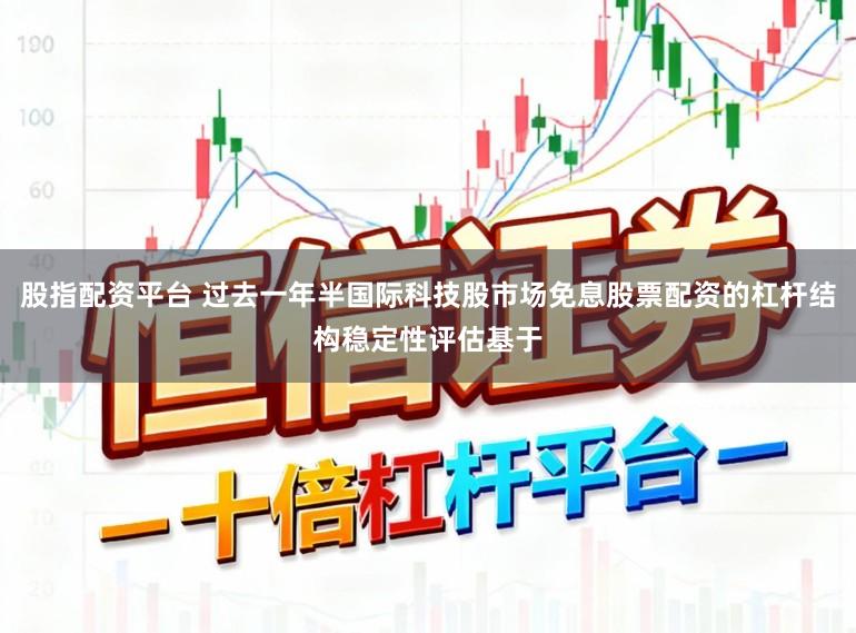 股指配资平台 过去一年半国际科技股市场免息股票配资的杠杆结构稳定性评估基于