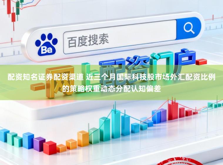配资知名证券配资渠道 近三个月国际科技股市场外汇配资比例的策略权重动态分配认知偏差