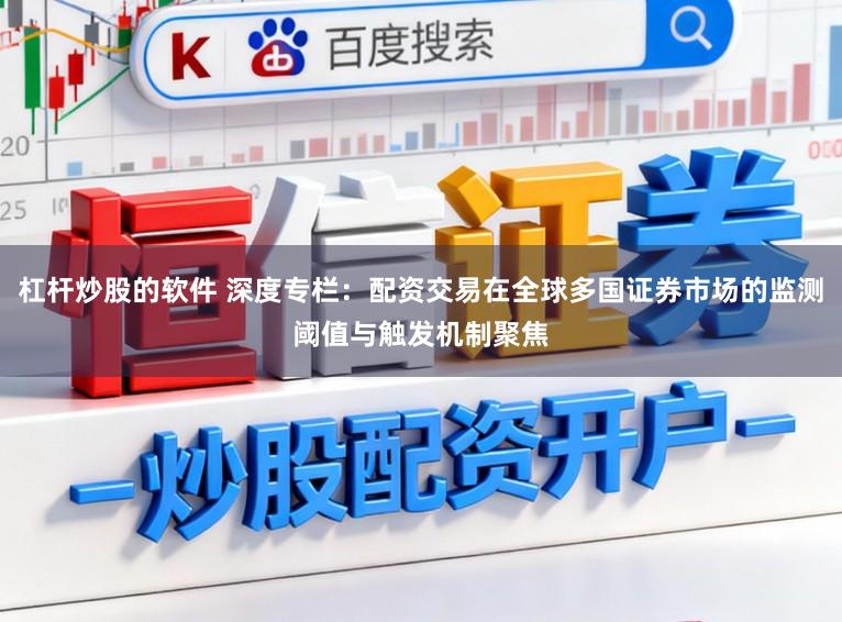 杠杆炒股的软件 深度专栏：配资交易在全球多国证券市场的监测阈值与触发机制聚焦
