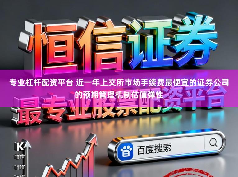 专业杠杆配资平台 近一年上交所市场手续费最便宜的证券公司的预期管理机制估值弹性