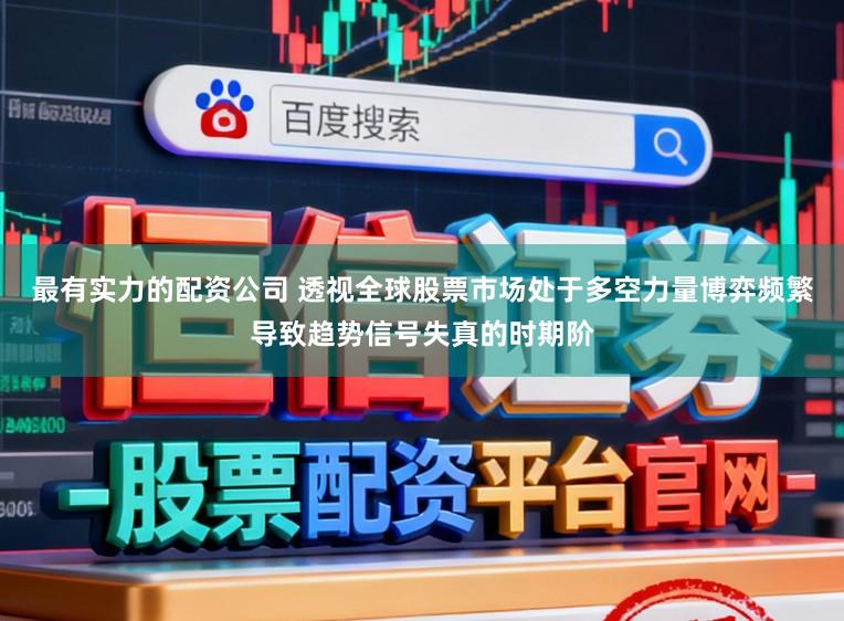 最有实力的配资公司 透视全球股票市场处于多空力量博弈频繁导致趋势信号失真的时期阶