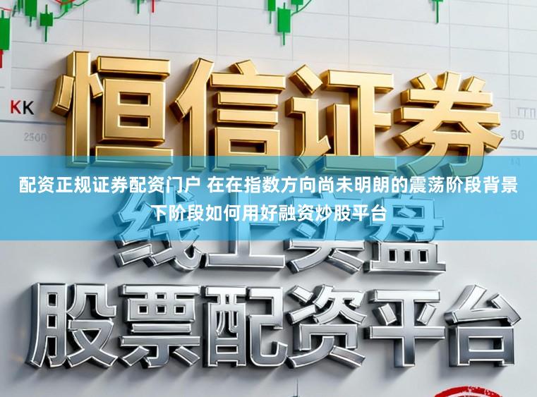 配资正规证券配资门户 在在指数方向尚未明朗的震荡阶段背景下阶段如何用好融资炒股平台