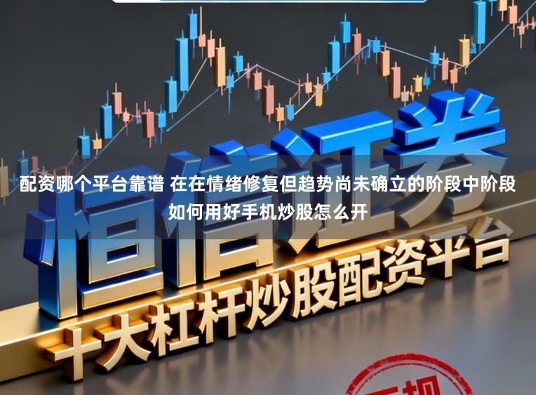 配资哪个平台靠谱 在在情绪修复但趋势尚未确立的阶段中阶段如何用好手机炒股怎么开