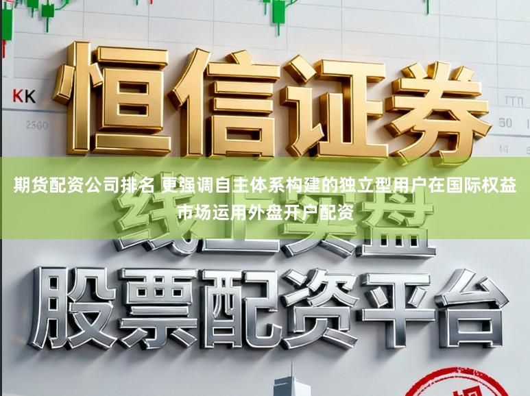 期货配资公司排名 更强调自主体系构建的独立型用户在国际权益市场运用外盘开户配资